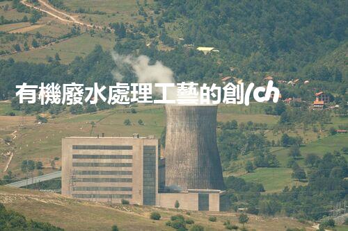 有機廢水處理工藝的創(chuàng)新與應用，你了解多少？